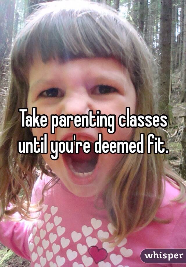 Take parenting classes until you're deemed fit. 