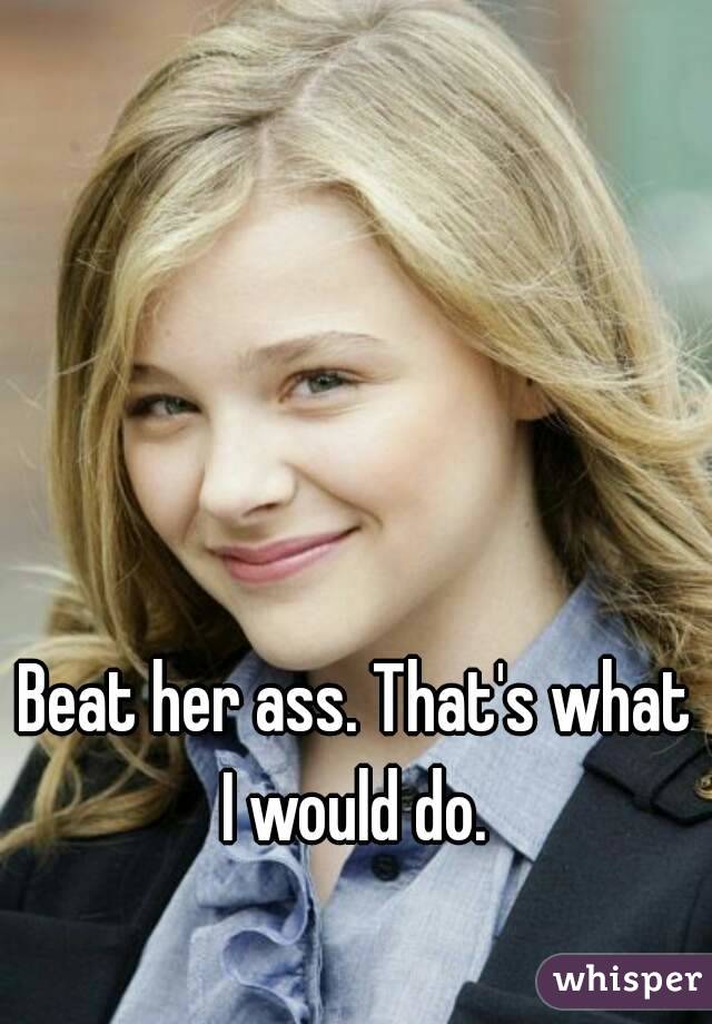 Beat her ass. That's what I would do. 