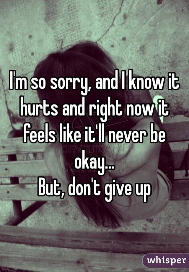 I'm so sorry, and I know it hurts and right now it feels like it'll never be okay... 
But, don't give up