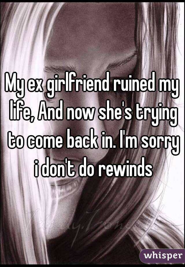 My ex girlfriend ruined my life, And now she's trying to come back in. I'm sorry i don't do rewinds