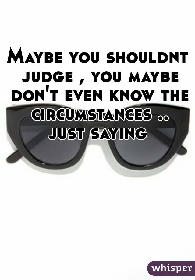 Maybe you shouldnt judge , you maybe don't even know the circumstances .. just saying 