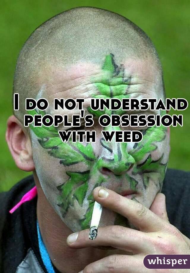 I do not understand people's obsession with weed 