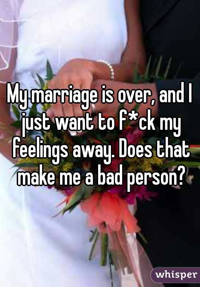 My marriage is over, and I just want to f*ck my feelings away. Does that make me a bad person?