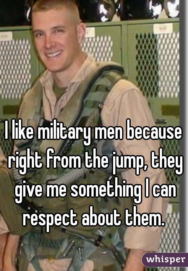 I like military men because right from the jump, they give me something I can respect about them. 
