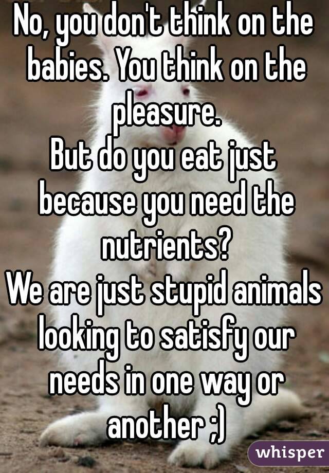 No, you don't think on the babies. You think on the pleasure.
But do you eat just because you need the nutrients?
We are just stupid animals looking to satisfy our needs in one way or another ;)