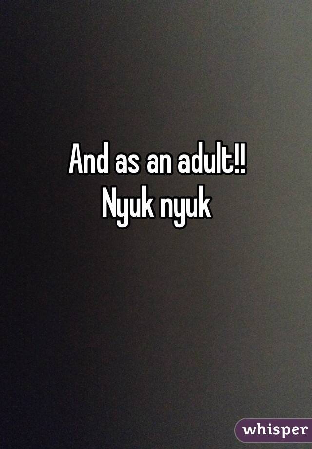 And as an adult!!
Nyuk nyuk 