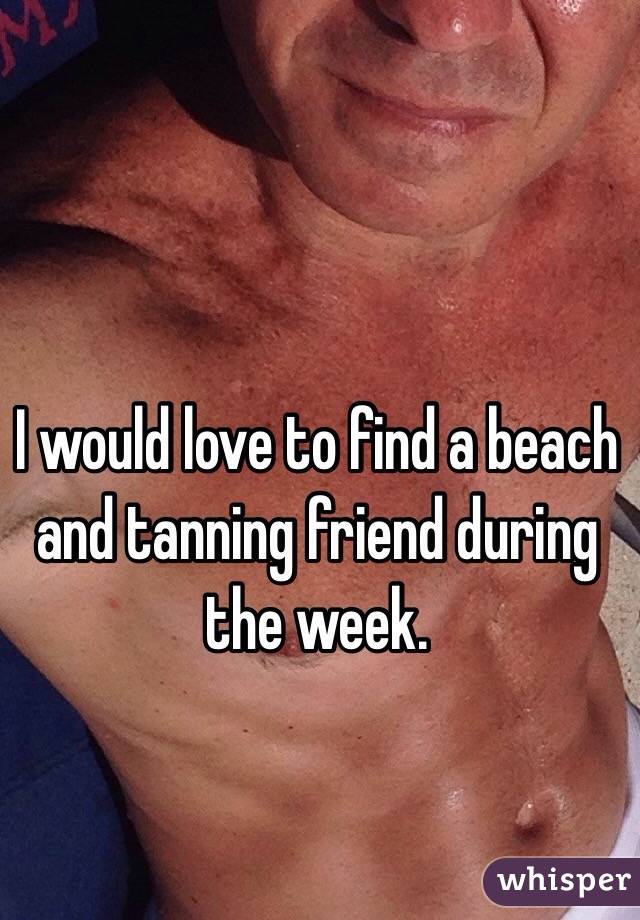 I would love to find a beach and tanning friend during the week.