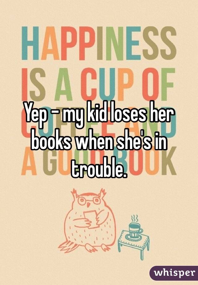 Yep - my kid loses her books when she's in trouble. 