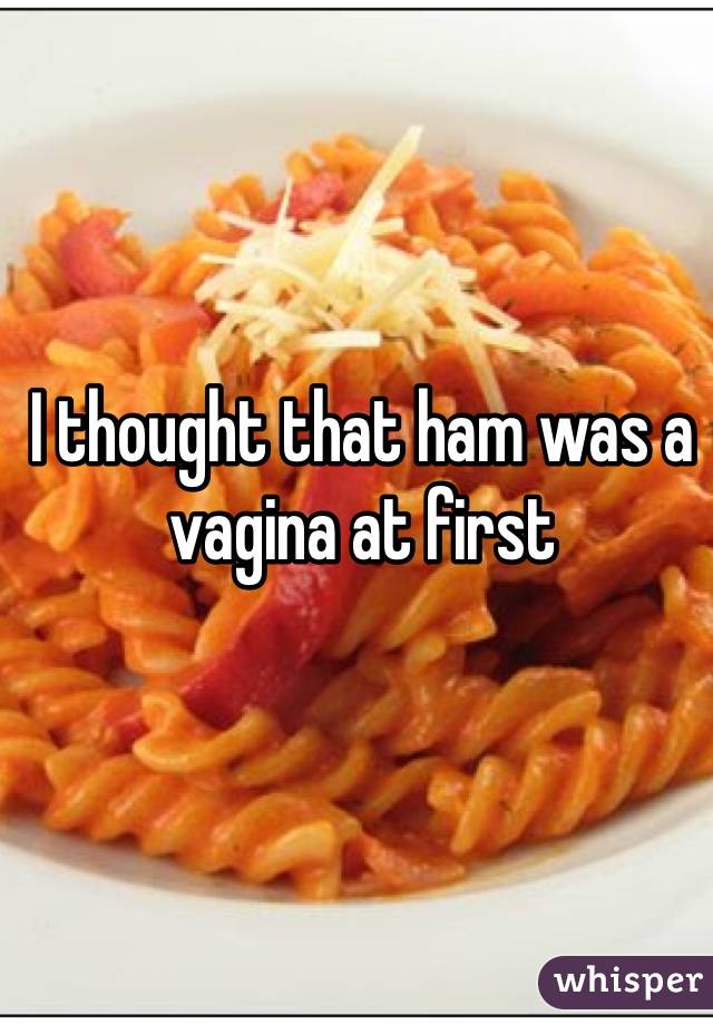 I thought that ham was a vagina at first