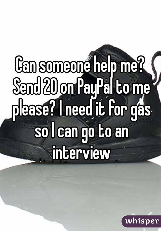 Can someone help me? Send 20 on PayPal to me please? I need it for gas so I can go to an interview
