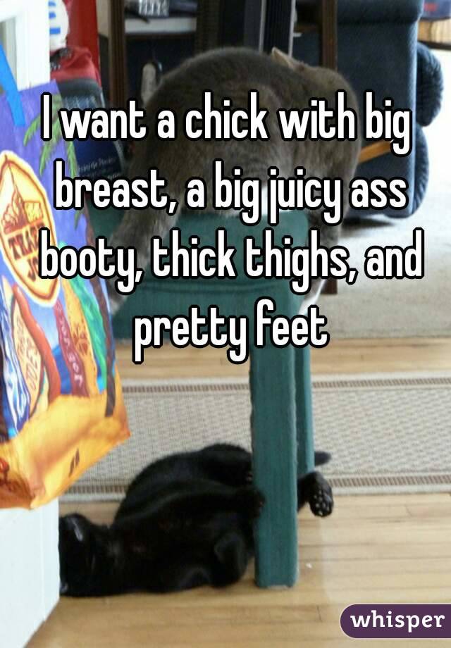 I want a chick with big breast, a big juicy ass booty, thick thighs, and pretty feet