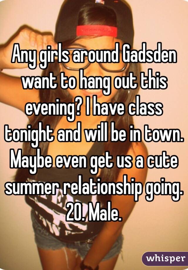 Any girls around Gadsden want to hang out this evening? I have class tonight and will be in town. Maybe even get us a cute summer relationship going. 20. Male. 