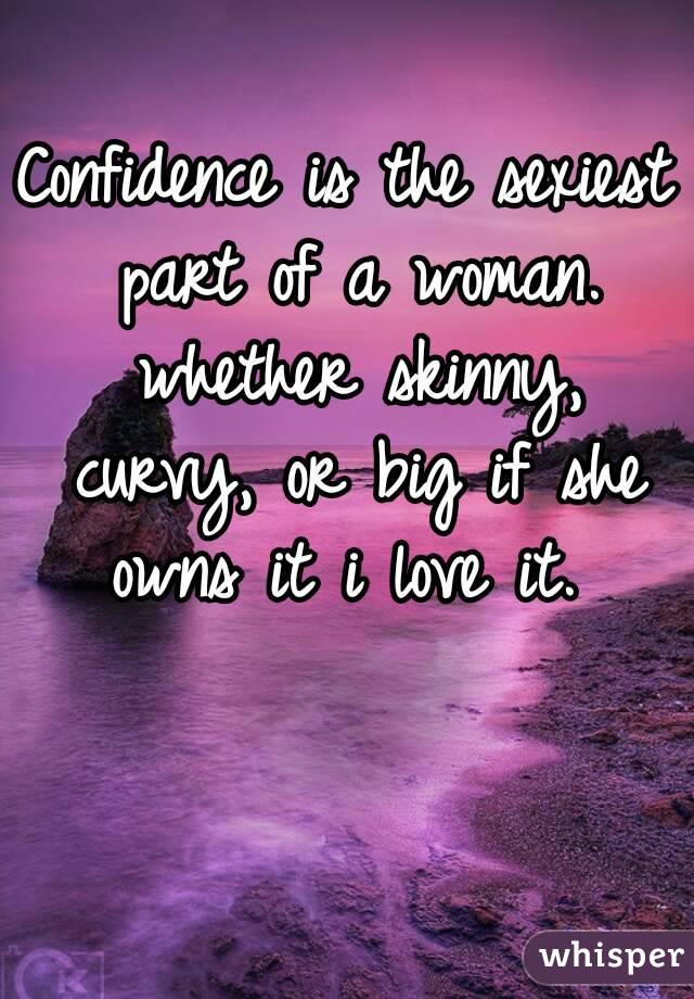 Confidence is the sexiest part of a woman. whether skinny, curvy, or big if she owns it i love it. 