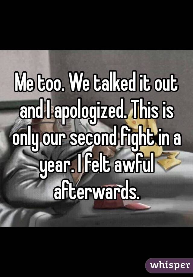 Me too. We talked it out and I apologized. This is only our second fight in a year. I felt awful afterwards. 