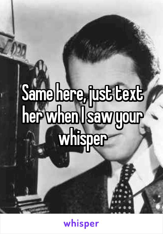 Same here, just text her when I saw your whisper