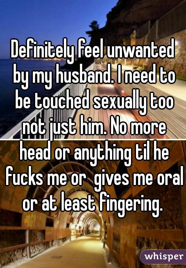 Definitely feel unwanted by my husband. I need to be touched sexually too not just him. No more head or anything til he fucks me or  gives me oral or at least fingering. 