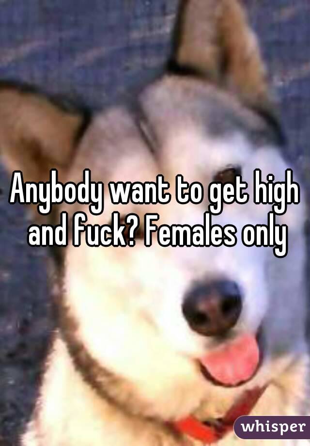 Anybody want to get high and fuck? Females only