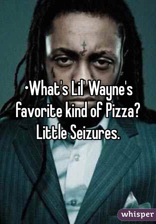 •What's Lil' Wayne's favorite kind of Pizza?
Little Seizures.
