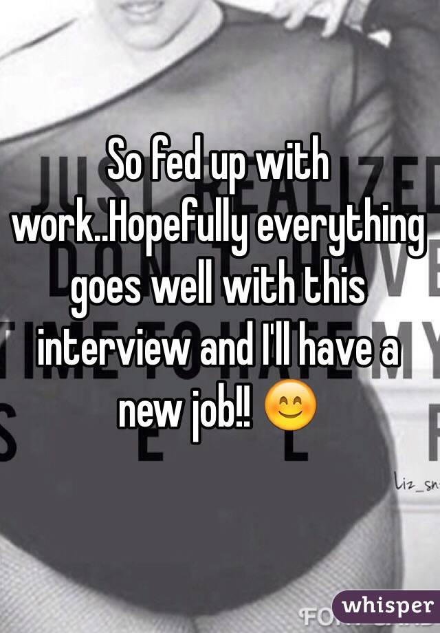 So fed up with work..Hopefully everything goes well with this interview and I'll have a new job!! 😊