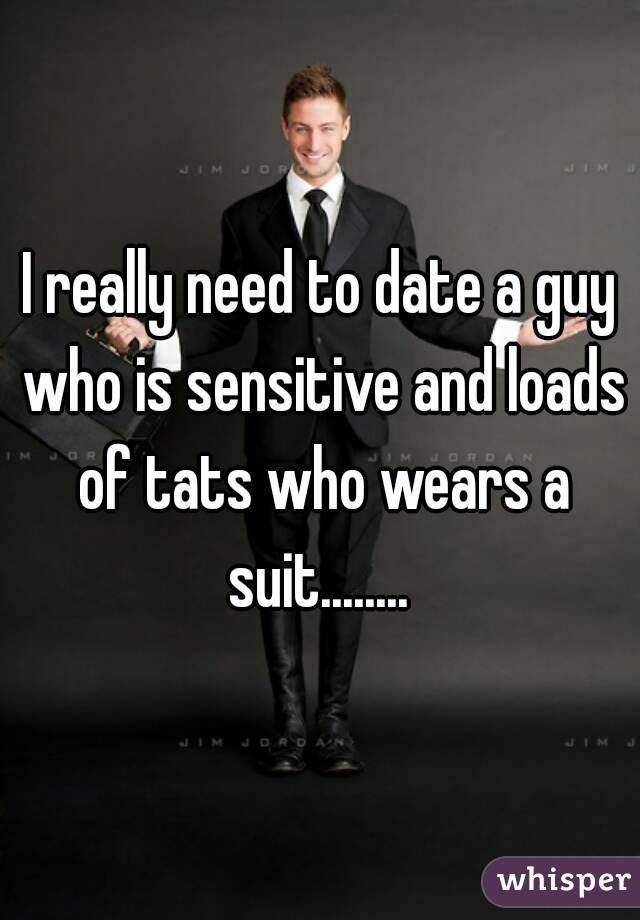 I really need to date a guy who is sensitive and loads of tats who wears a suit........ 