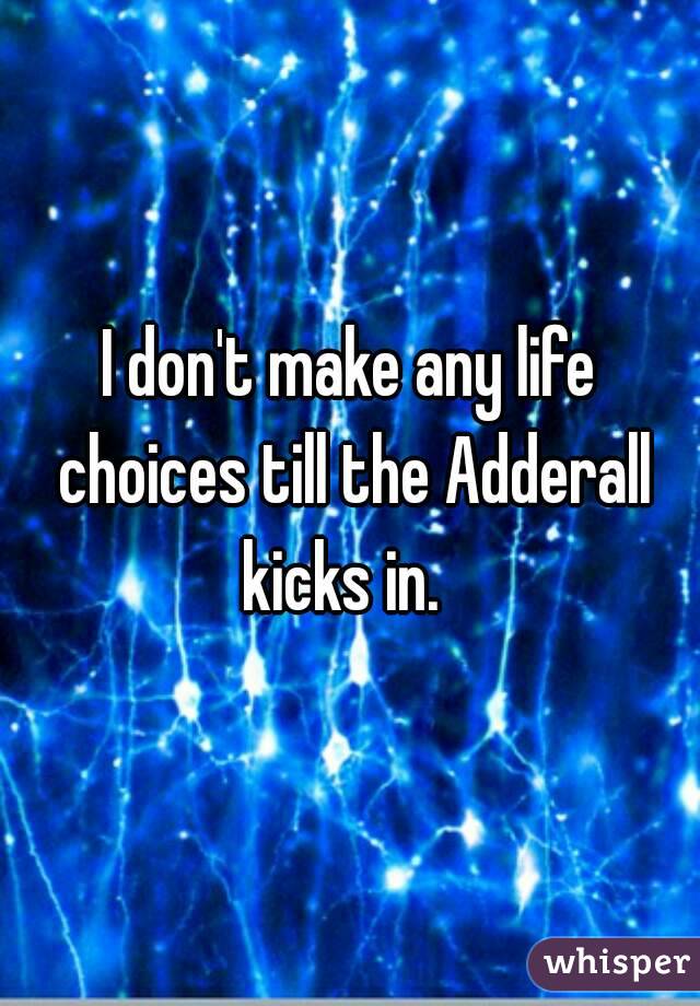 I don't make any life choices till the Adderall kicks in.  