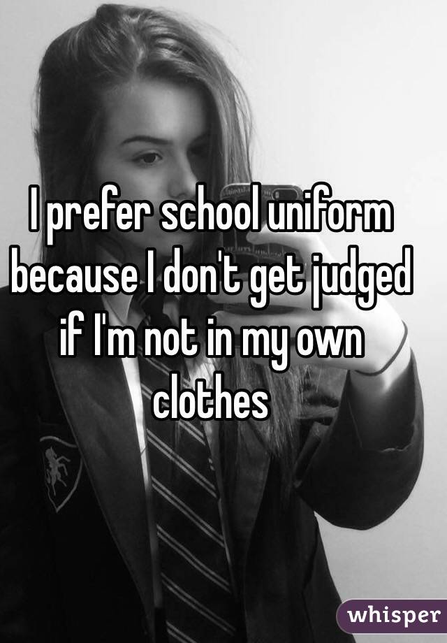 I prefer school uniform because I don't get judged if I'm not in my own clothes