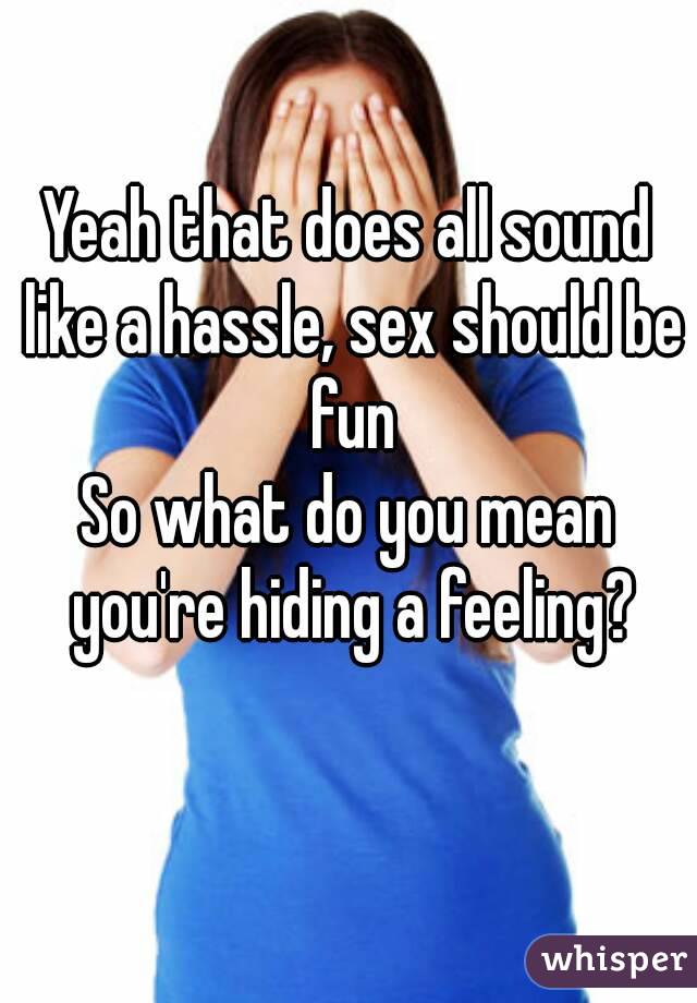 Yeah that does all sound like a hassle, sex should be fun
So what do you mean you're hiding a feeling?