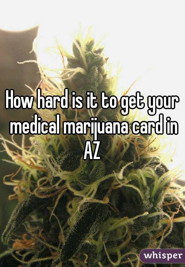 How hard is it to get your medical marijuana card in AZ 