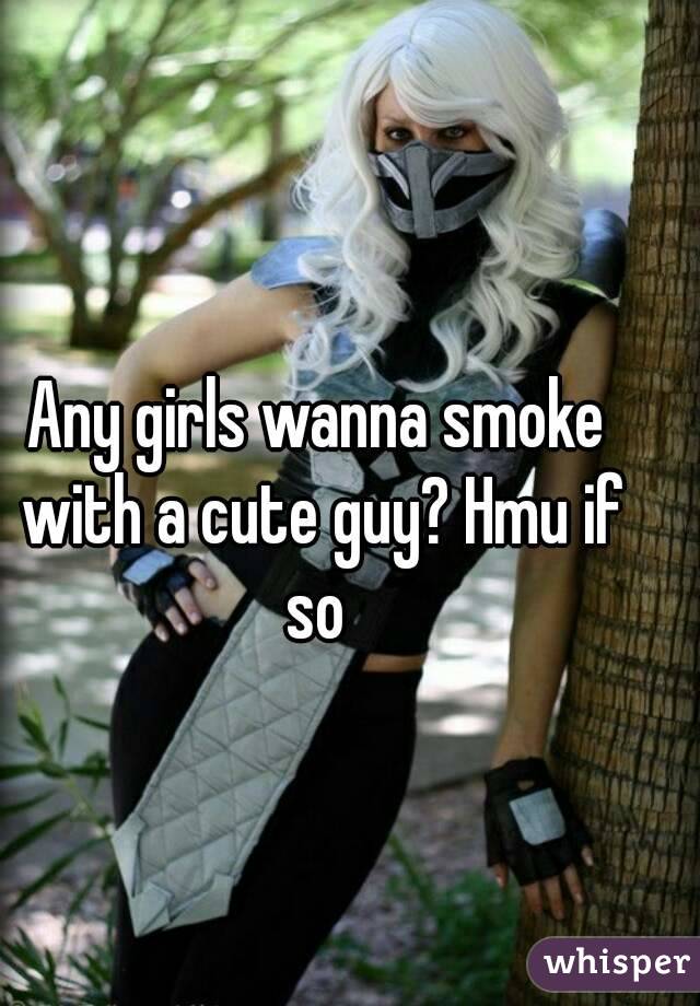 Any girls wanna smoke with a cute guy? Hmu if so 