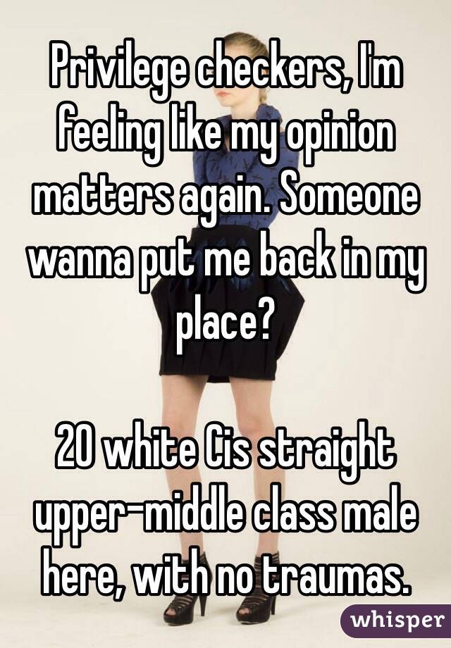 Privilege checkers, I'm feeling like my opinion matters again. Someone wanna put me back in my place?

20 white Cis straight upper-middle class male here, with no traumas. 