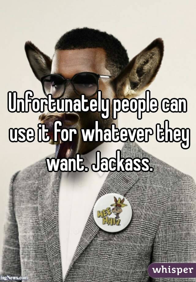 Unfortunately people can use it for whatever they want. Jackass.