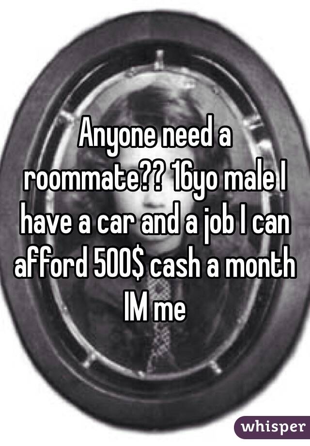 Anyone need a roommate?? 16yo male I have a car and a job I can afford 500$ cash a month IM me 