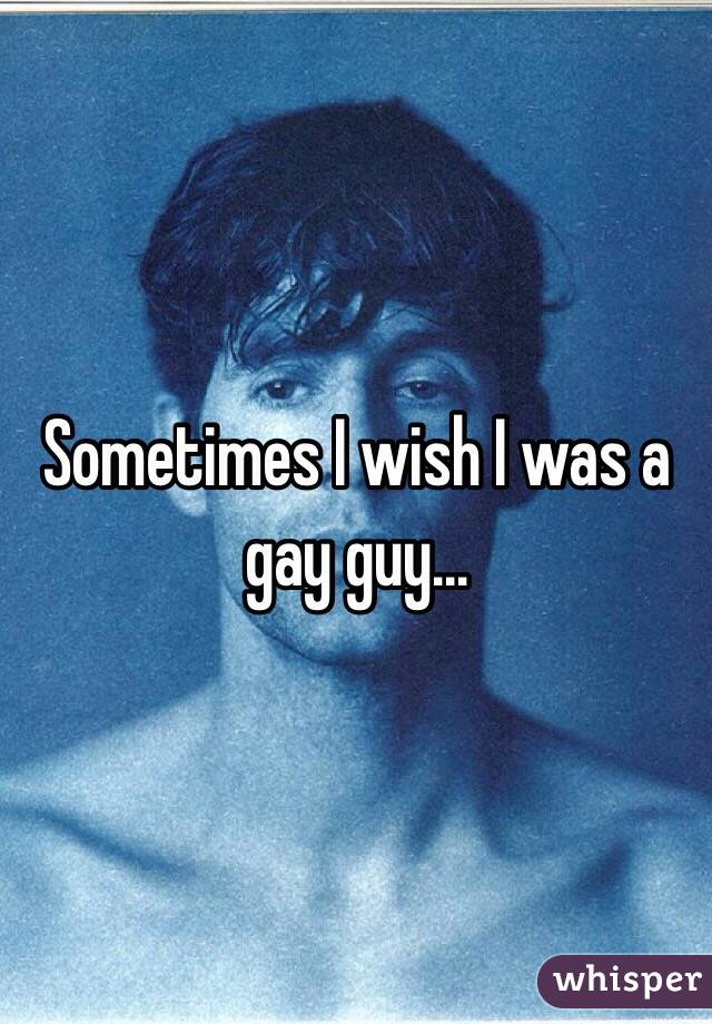 Sometimes I wish I was a gay guy...