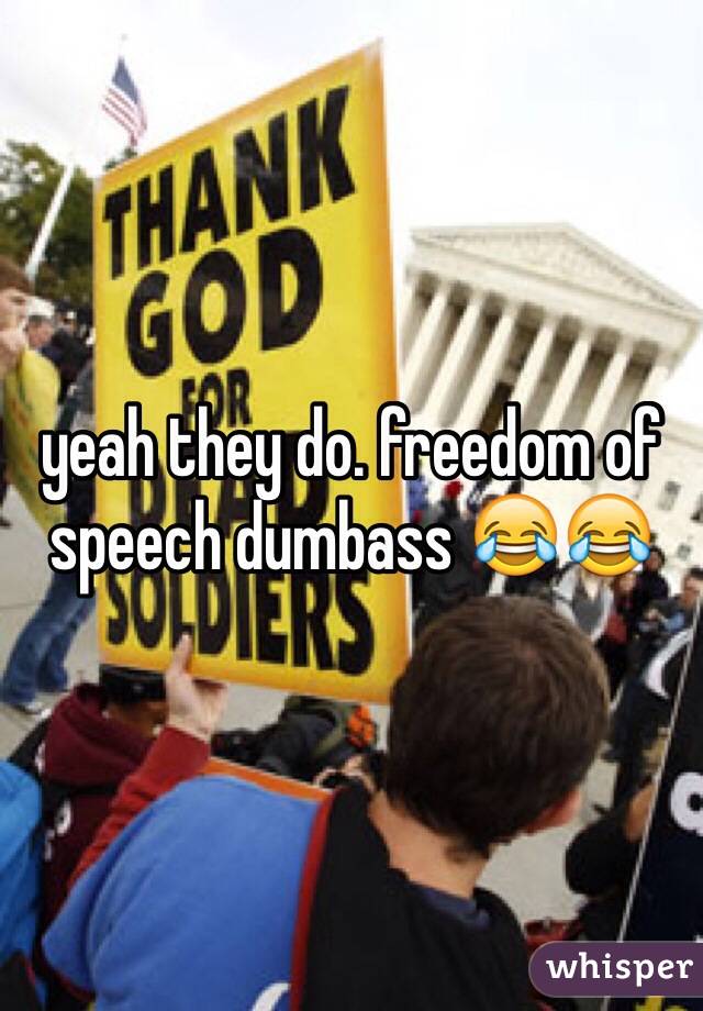yeah they do. freedom of speech dumbass 😂😂