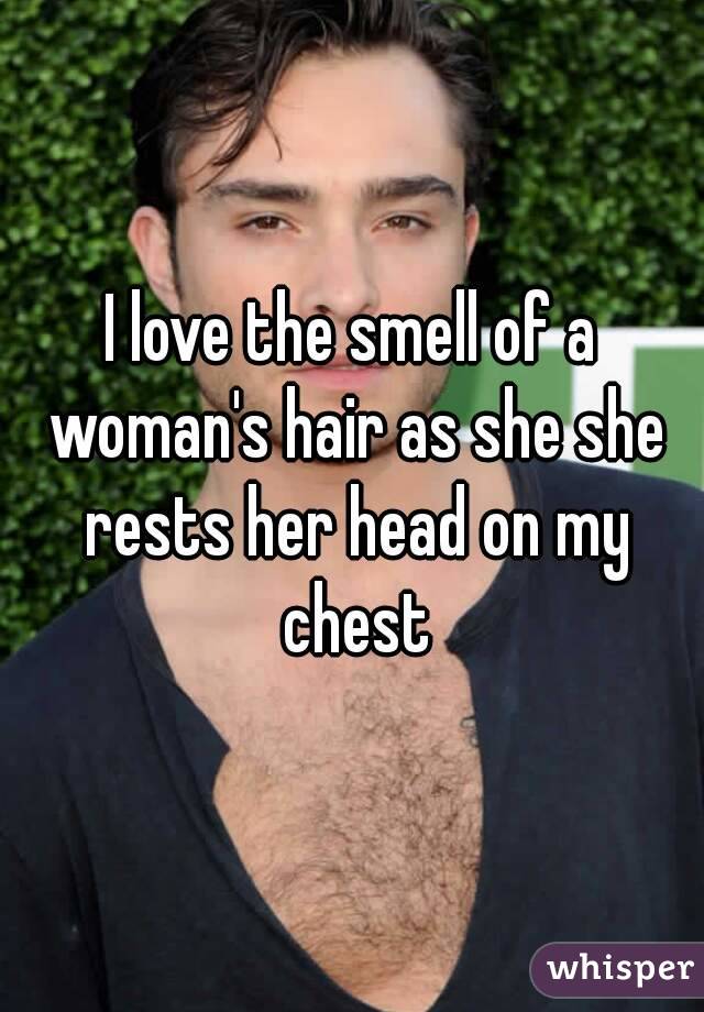 I love the smell of a woman's hair as she she rests her head on my chest