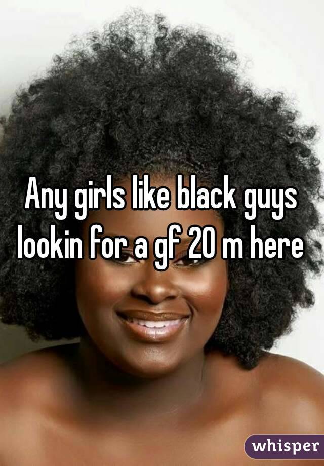 Any girls like black guys lookin for a gf 20 m here 