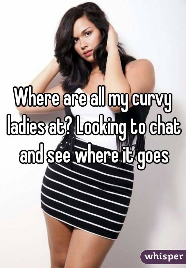 Where are all my curvy ladies at? Looking to chat and see where it goes
