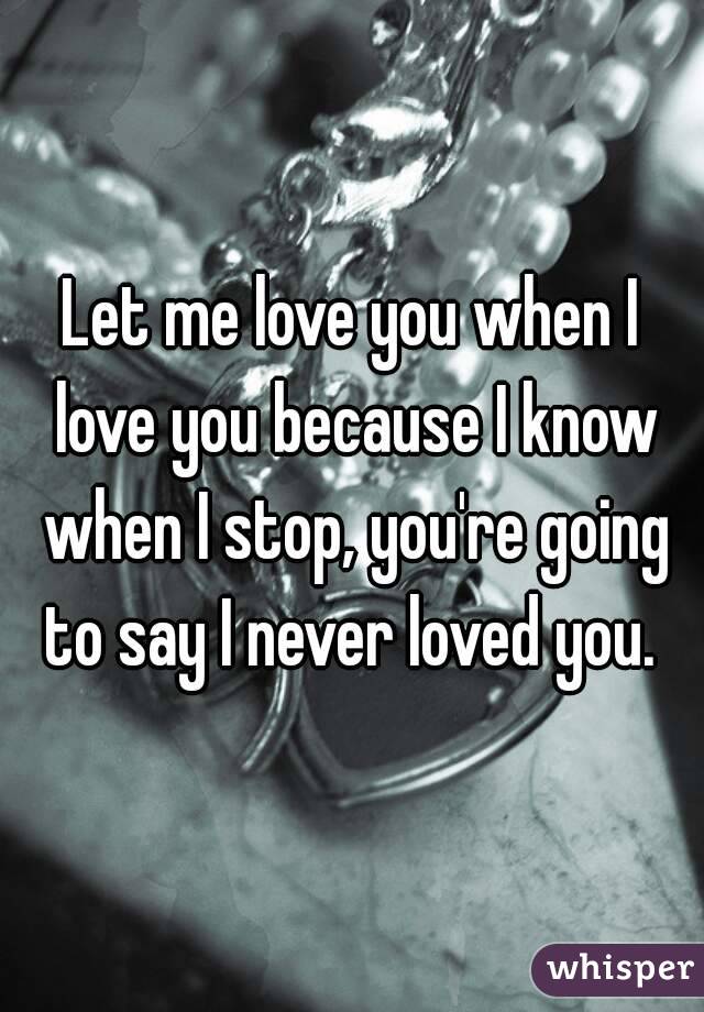 Let me love you when I love you because I know when I stop, you're going to say I never loved you. 