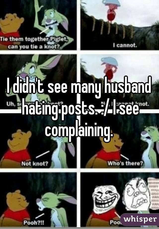 I didn't see many husband hating posts. :/ I see complaining. 