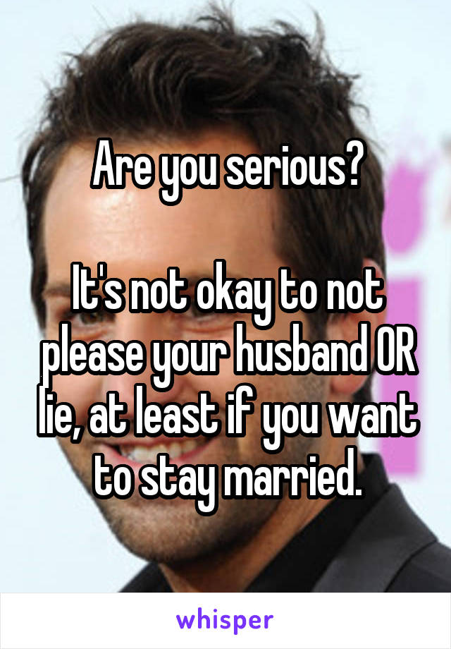 Are you serious?

It's not okay to not please your husband OR lie, at least if you want to stay married.