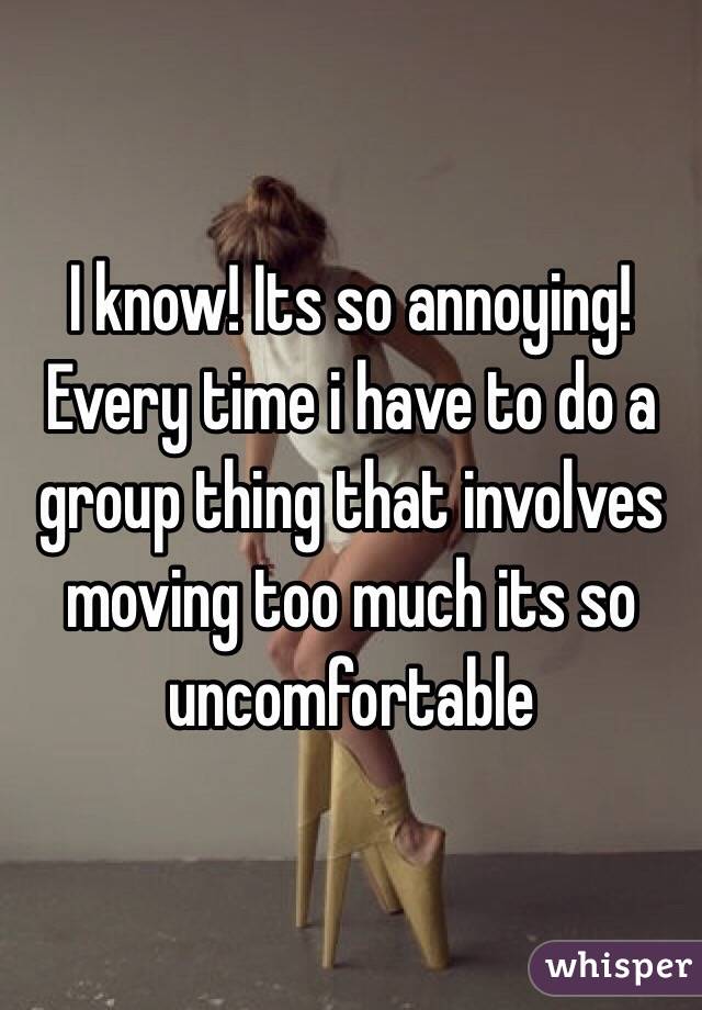 I know! Its so annoying! Every time i have to do a group thing that involves moving too much its so uncomfortable