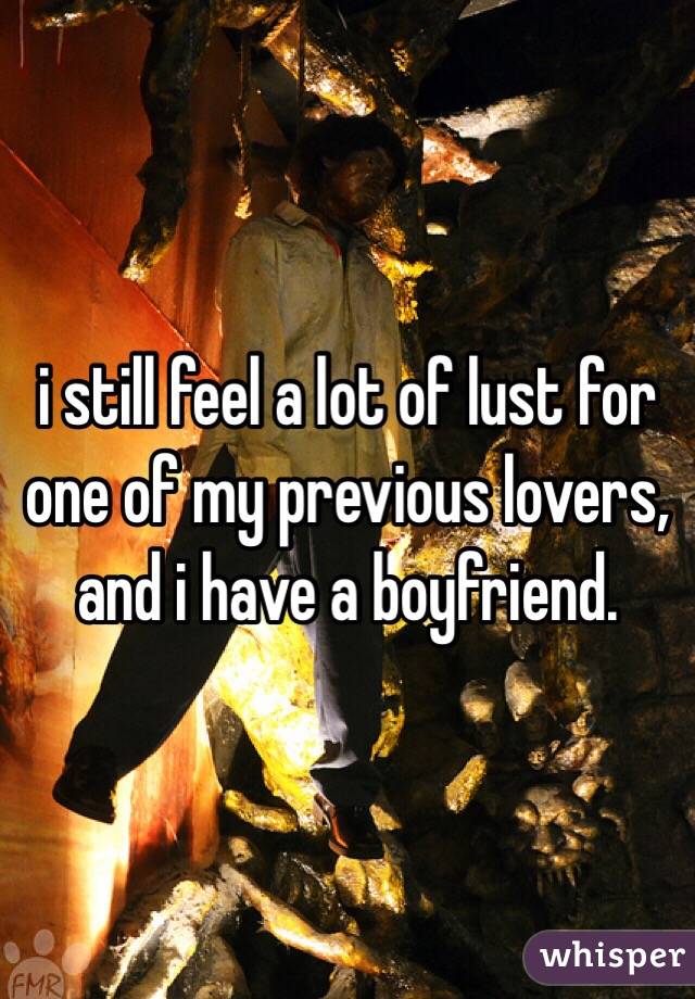 i still feel a lot of lust for one of my previous lovers, and i have a boyfriend.  