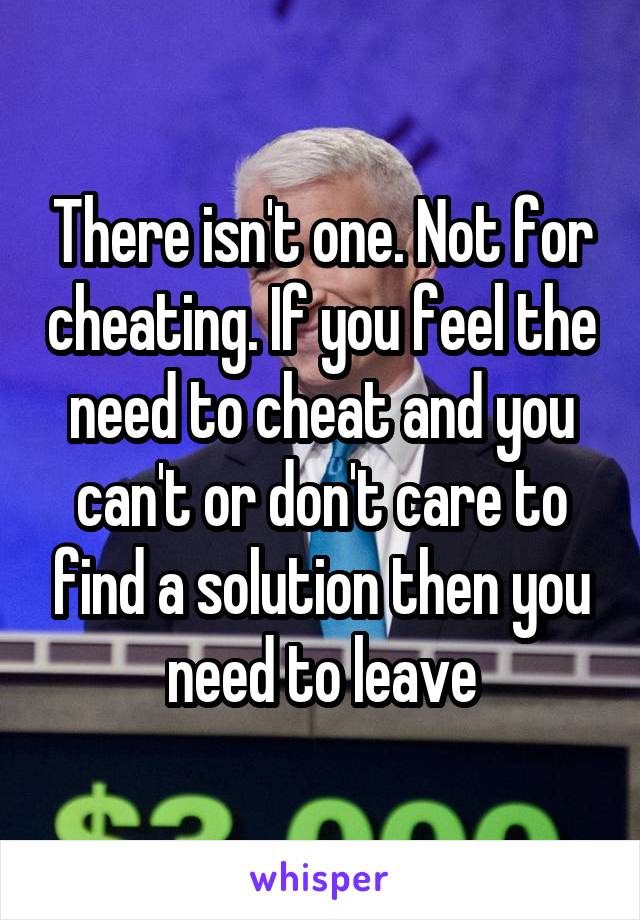 There isn't one. Not for cheating. If you feel the need to cheat and you can't or don't care to find a solution then you need to leave