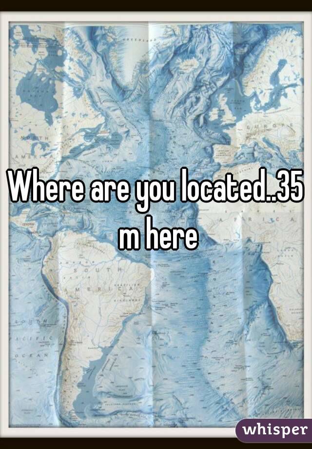 Where are you located..35 m here