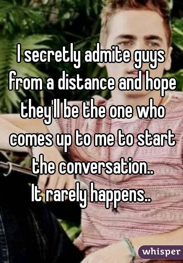 I secretly admite guys from a distance and hope they'll be the one who comes up to me to start the conversation..
It rarely happens..