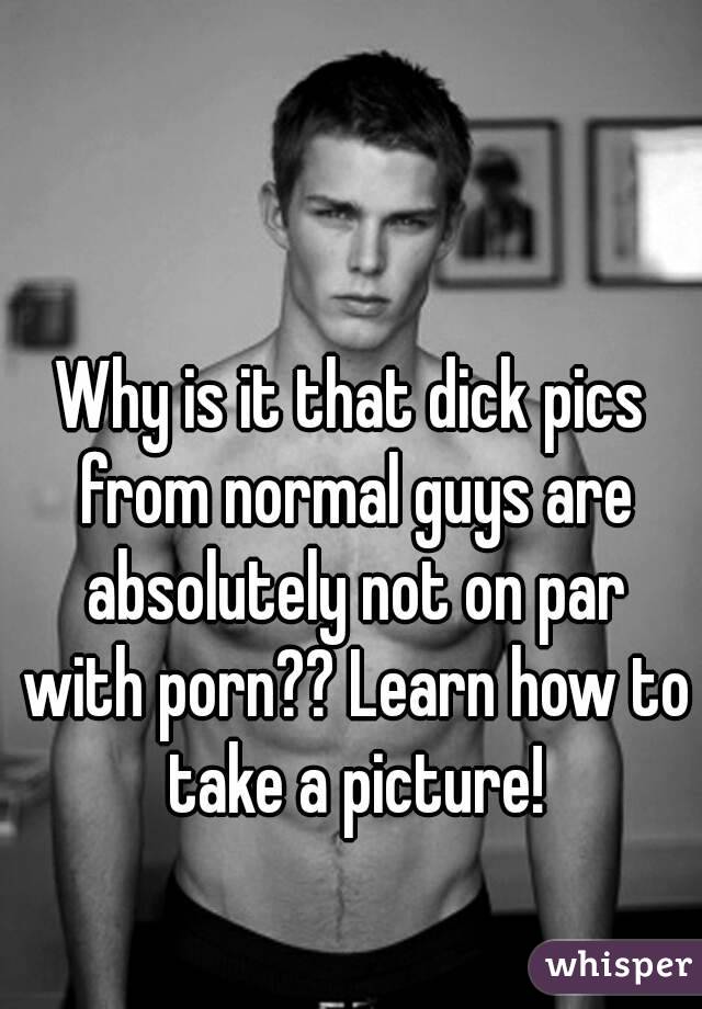 Why is it that dick pics from normal guys are absolutely not on par with porn?? Learn how to take a picture!