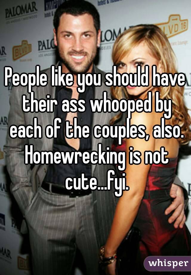 People like you should have their ass whooped by each of the couples, also. Homewrecking is not cute...fyi.