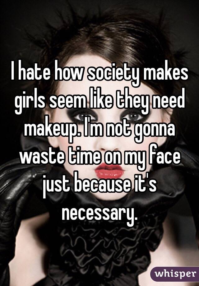 I hate how society makes girls seem like they need makeup. I'm not gonna waste time on my face just because it's necessary.