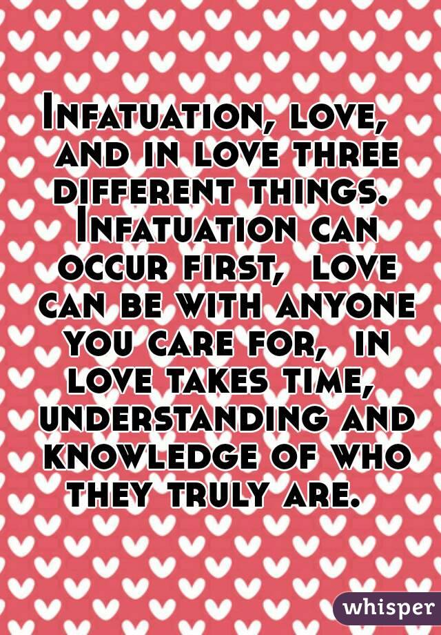 Infatuation, love,  and in love three different things.  Infatuation can occur first,  love can be with anyone you care for,  in love takes time,  understanding and knowledge of who they truly are.  
