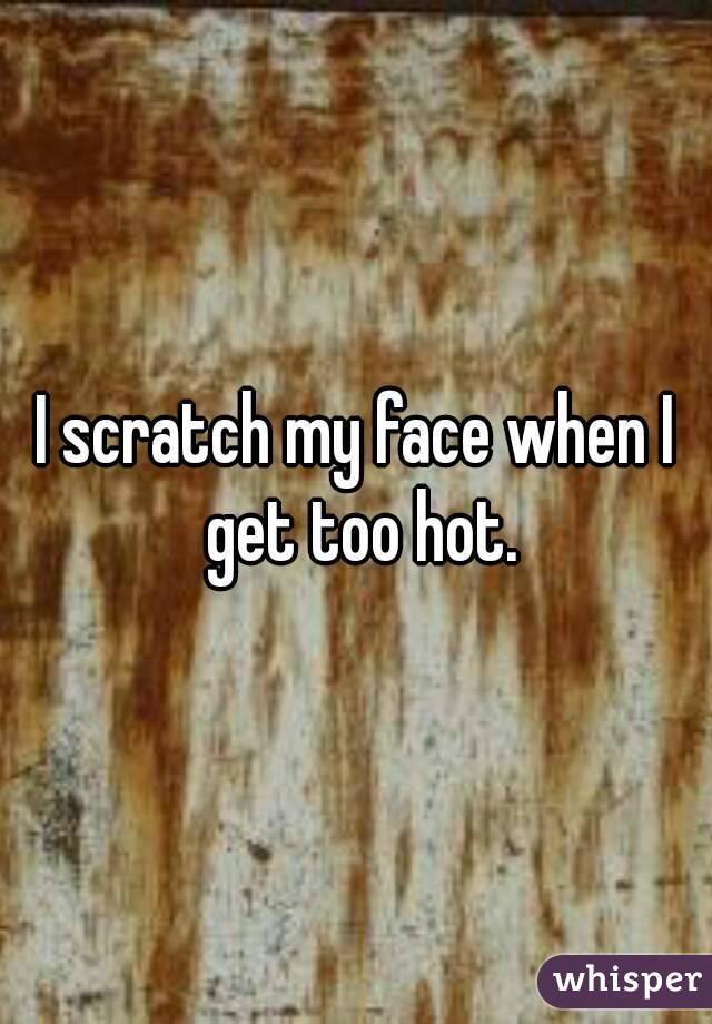 I scratch my face when I get too hot.